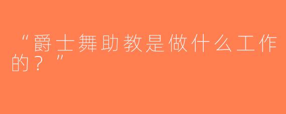 “爵士舞助教是做什么工作的？”