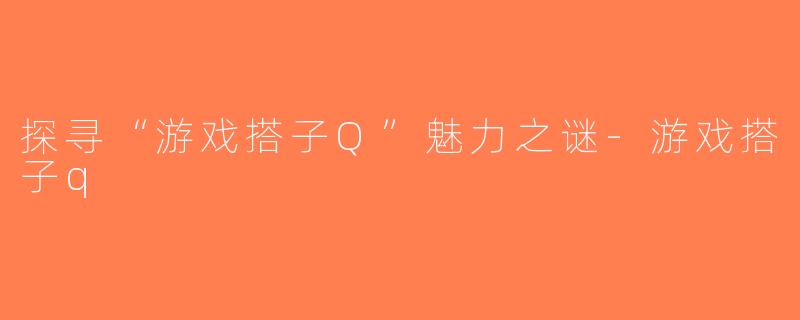 探寻“游戏搭子Q”魅力之谜-游戏搭子q