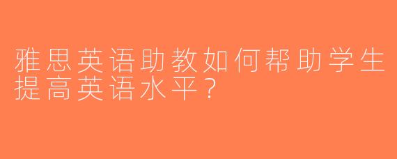 雅思英语助教如何帮助学生提高英语水平？