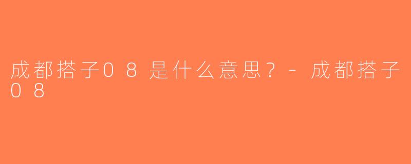 成都搭子08是什么意思？-成都搭子08