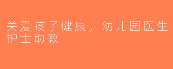 关爱孩子健康，幼儿园医生护士助教