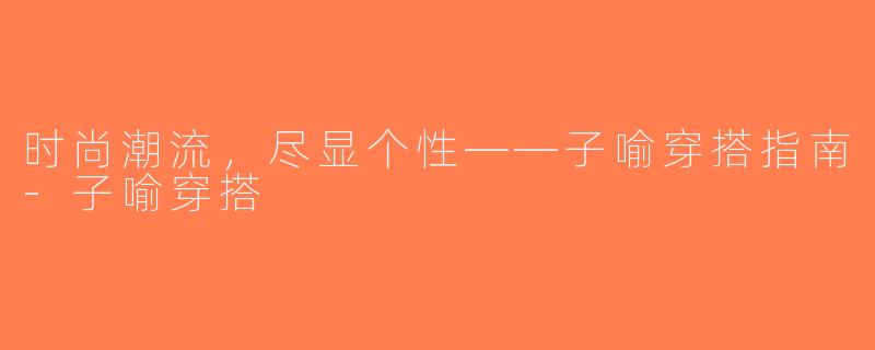 时尚潮流，尽显个性——子喻穿搭指南-子喻穿搭