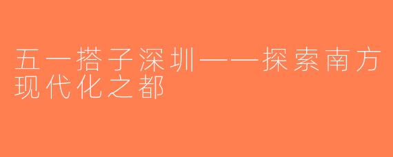五一搭子深圳——探索南方现代化之都
