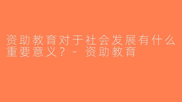 资助教育对于社会发展有什么重要意义？-资助教育