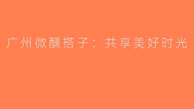 广州微醺搭子：共享美好时光