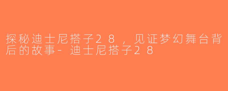 探秘迪士尼搭子28,见证梦幻舞台背后的故事-迪士尼搭子28
