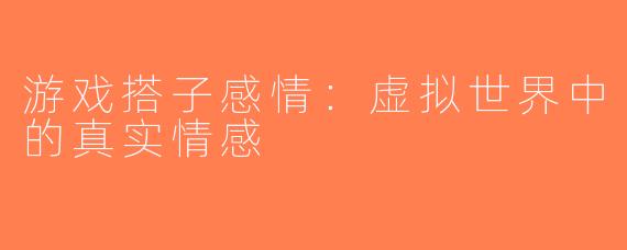 游戏搭子感情：虚拟世界中的真实情感