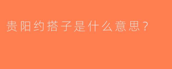 贵阳约搭子是什么意思？