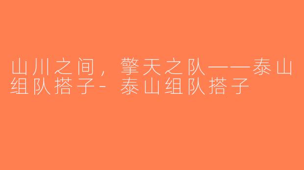 山川之间，擎天之队——泰山组队搭子-泰山组队搭子