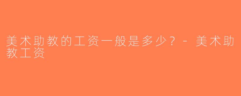 美术助教的工资一般是多少？-美术助教工资