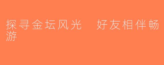 探寻金坛风光 好友相伴畅游