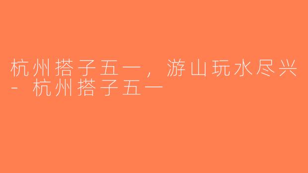杭州搭子五一，游山玩水尽兴-杭州搭子五一