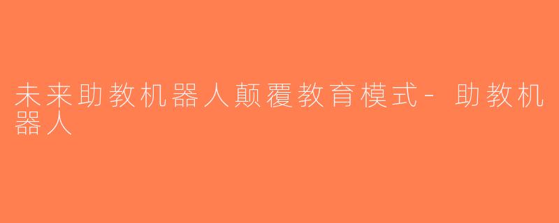 未来助教机器人颠覆教育模式-助教机器人