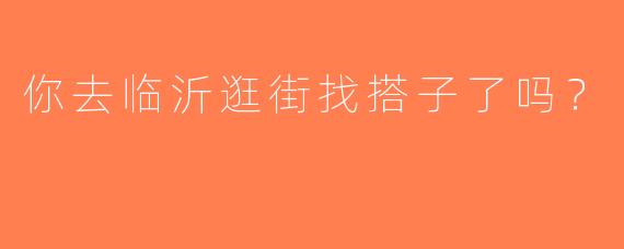 你去临沂逛街找搭子了吗？