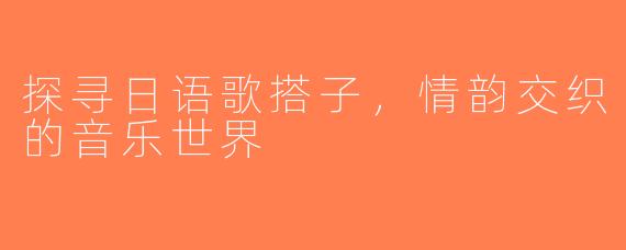探寻日语歌搭子，情韵交织的音乐世界