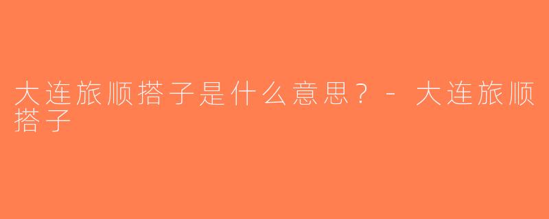 大连旅顺搭子是什么意思？-大连旅顺搭子