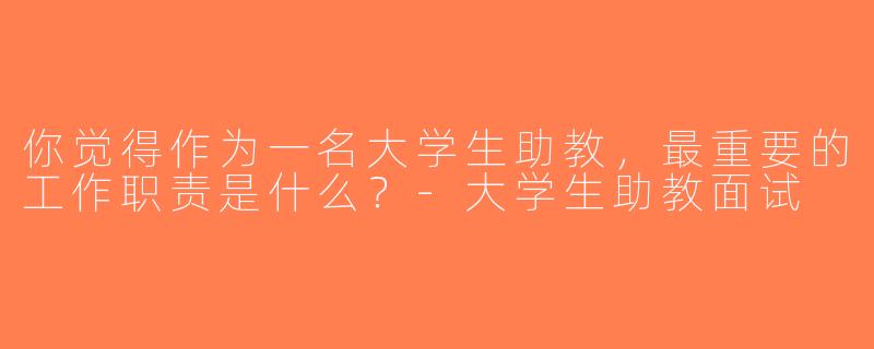 你觉得作为一名大学生助教，最重要的工作职责是什么？-大学生助教面试