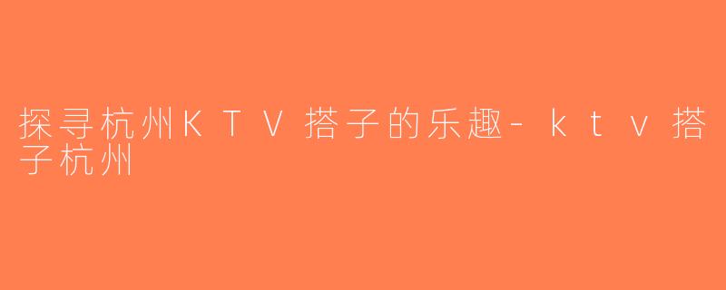 探寻杭州KTV搭子的乐趣-ktv搭子杭州