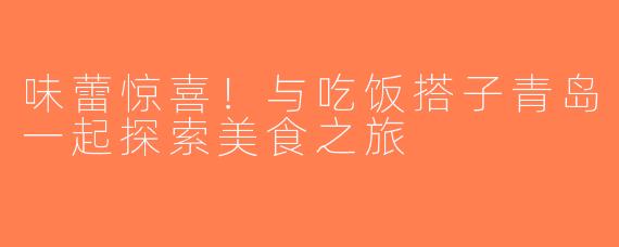 味蕾惊喜！与吃饭搭子青岛一起探索美食之旅