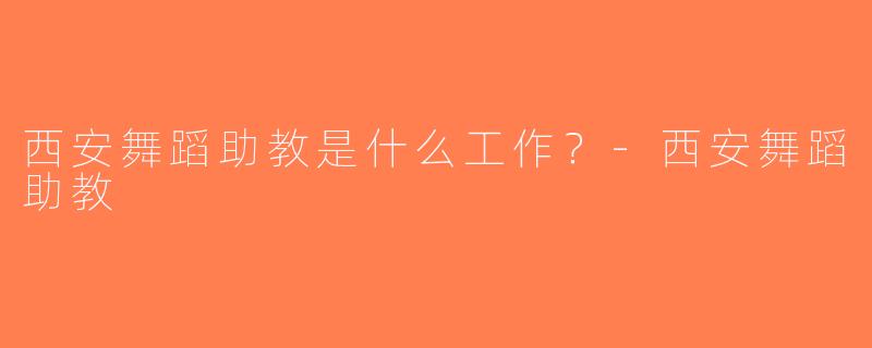 西安舞蹈助教是什么工作？-西安舞蹈助教