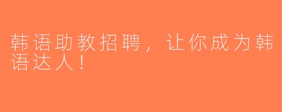 韩语助教招聘，让你成为韩语达人！