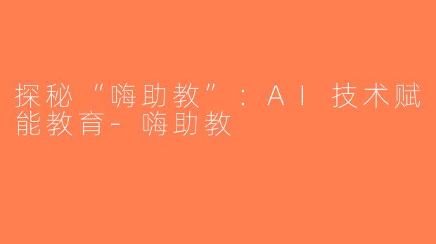 探秘“嗨助教”：AI技术赋能教育-嗨助教