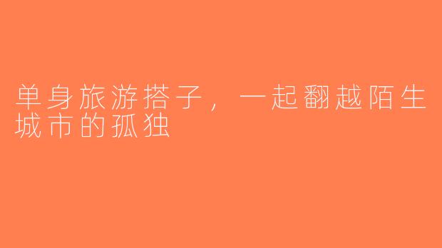 单身旅游搭子，一起翻越陌生城市的孤独