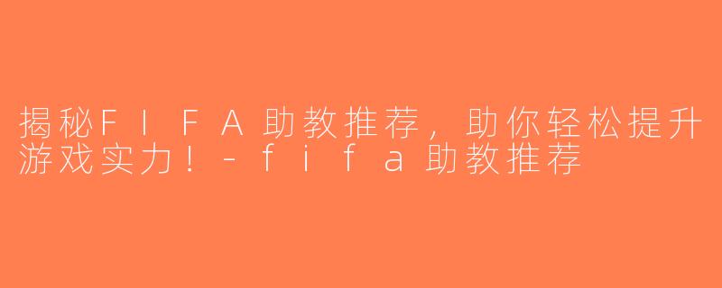 揭秘FIFA助教推荐，助你轻松提升游戏实力！-fifa助教推荐