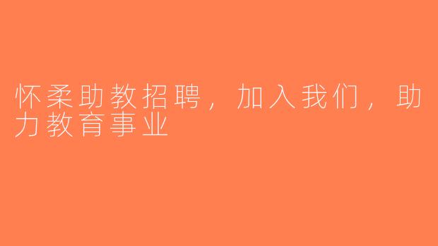 怀柔助教招聘，加入我们，助力教育事业