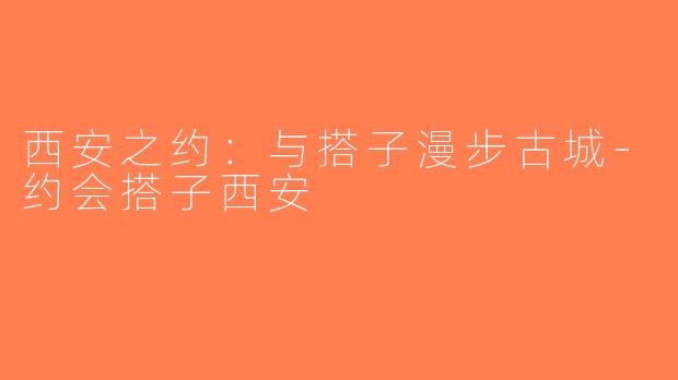 西安之约：与搭子漫步古城-约会搭子西安