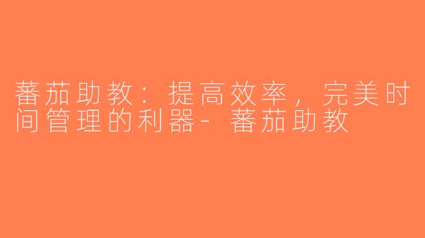 蕃茄助教：提高效率，完美时间管理的利器-蕃茄助教