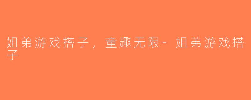 姐弟游戏搭子，童趣无限-姐弟游戏搭子