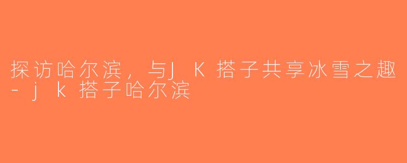 探访哈尔滨,与JK搭子共享冰雪之趣-jk搭子哈尔滨