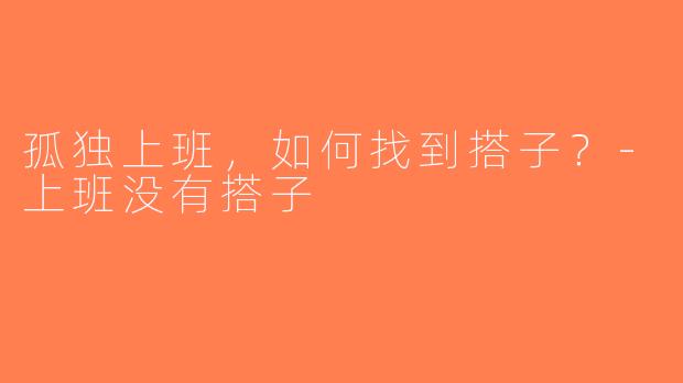 孤独上班，如何找到搭子？-上班没有搭子