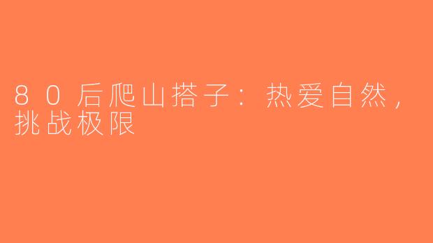 80后爬山搭子：热爱自然，挑战极限