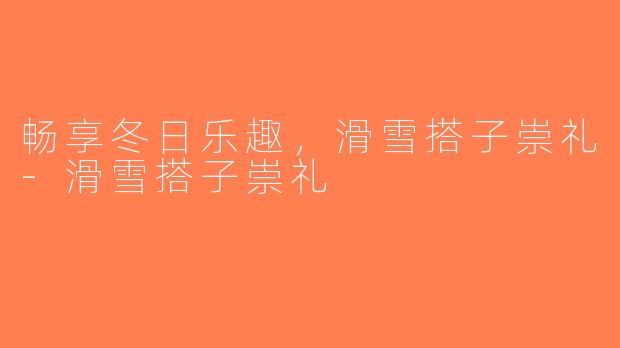 畅享冬日乐趣，滑雪搭子崇礼-滑雪搭子崇礼