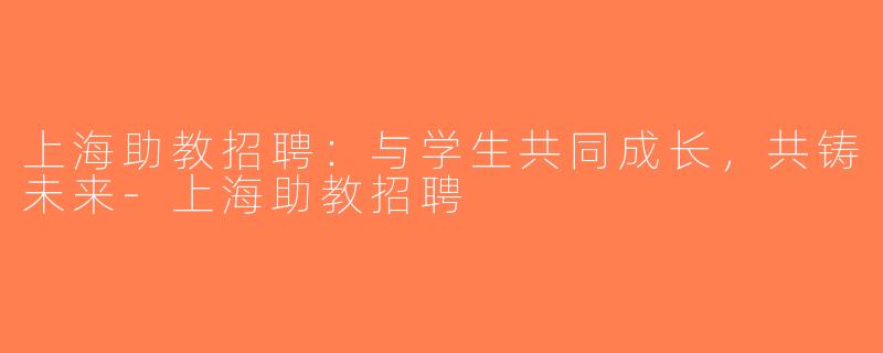 上海助教招聘：与学生共同成长，共铸未来-上海助教招聘