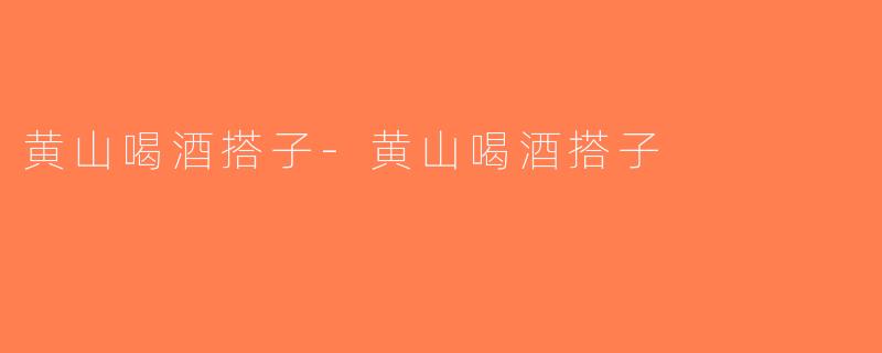 黄山喝酒搭子-黄山喝酒搭子
