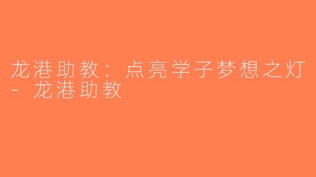 龙港助教：点亮学子梦想之灯-龙港助教