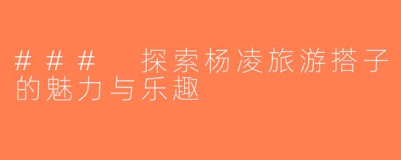 ### 探索杨凌旅游搭子的魅力与乐趣