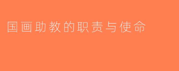 国画助教的职责与使命