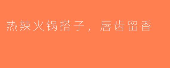 热辣火锅搭子，唇齿留香