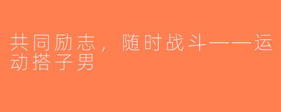 共同励志,随时战斗——运动搭子男