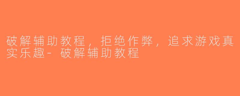 破解辅助教程，拒绝作弊，追求游戏真实乐趣-破解辅助教程