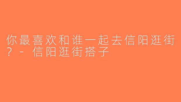 你最喜欢和谁一起去信阳逛街？-信阳逛街搭子