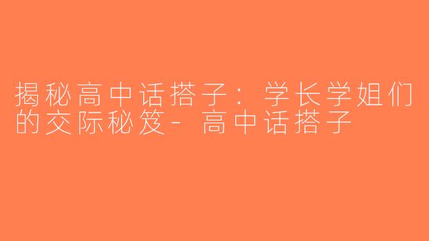 揭秘高中话搭子：学长学姐们的交际秘笈-高中话搭子