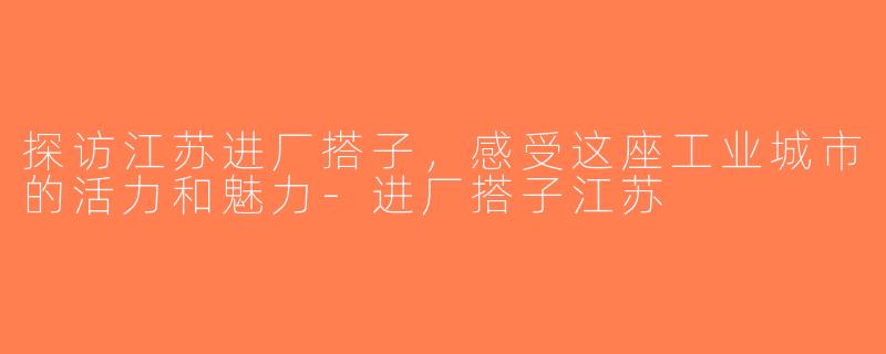 探访江苏进厂搭子，感受这座工业城市的活力和魅力-进厂搭子江苏