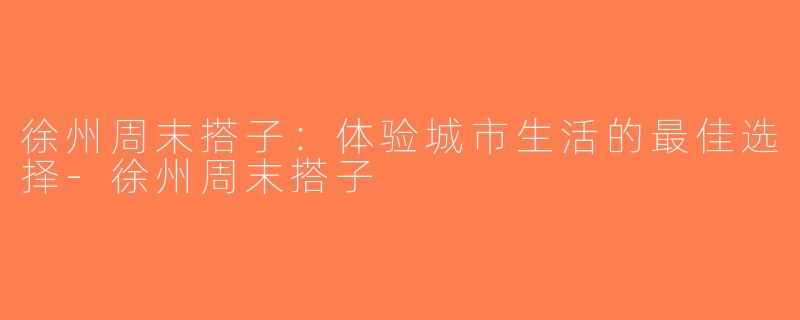 徐州周末搭子：体验城市生活的最佳选择-徐州周末搭子