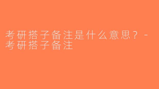 考研搭子备注是什么意思？-考研搭子备注