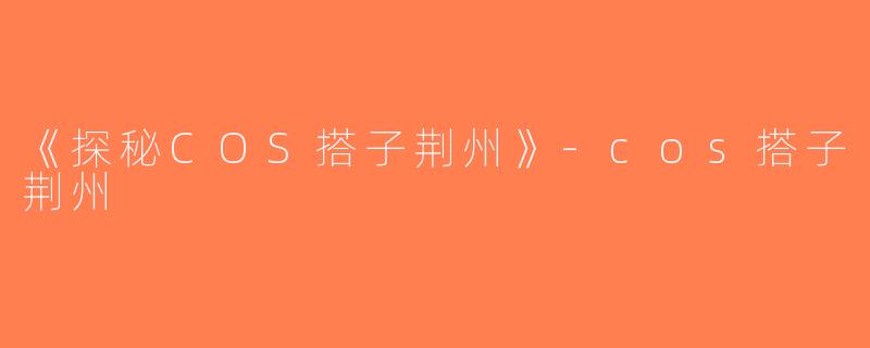 《探秘COS搭子荆州》-cos搭子荆州